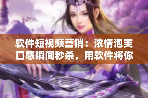 软件短视频营销：浓情泡芙口感瞬间秒杀，用软件将你的服务一秒传递！