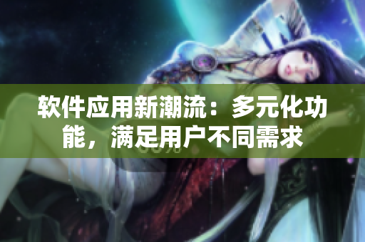 软件应用新潮流：多元化功能，满足用户不同需求