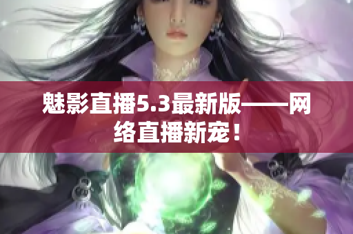 魅影直播5.3最新版——网络直播新宠！