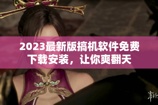 2023最新版搞机软件免费下载安装，让你爽翻天