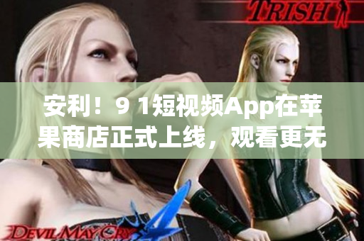安利！9 1短视频App在苹果商店正式上线，观看更无限制！