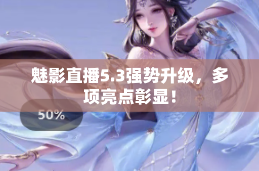 魅影直播5.3强势升级，多项亮点彰显！