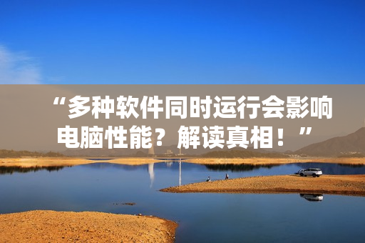 “多种软件同时运行会影响电脑性能？解读真相！”