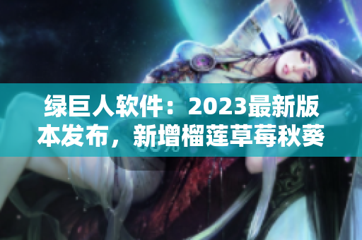 绿巨人软件：2023最新版本发布，新增榴莲草莓秋葵等众多功能