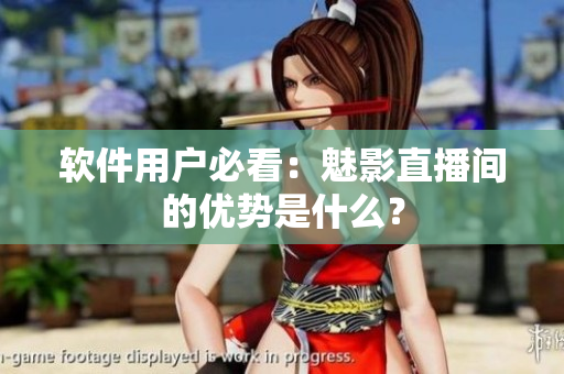 软件用户必看：魅影直播间的优势是什么？