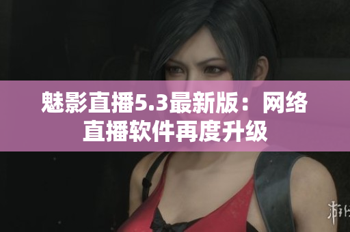 魅影直播5.3最新版：网络直播软件再度升级