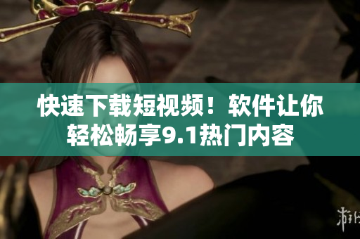 快速下载短视频！软件让你轻松畅享9.1热门内容