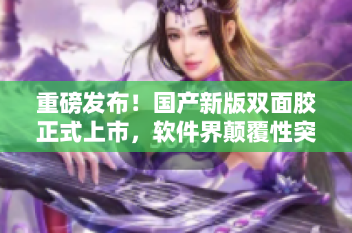 重磅发布！国产新版双面胶正式上市，软件界颠覆性突破！