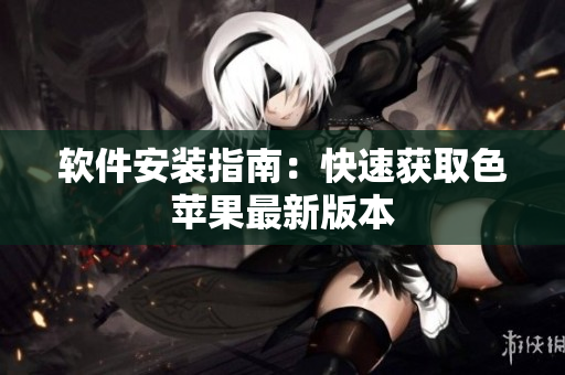 软件安装指南：快速获取色苹果最新版本