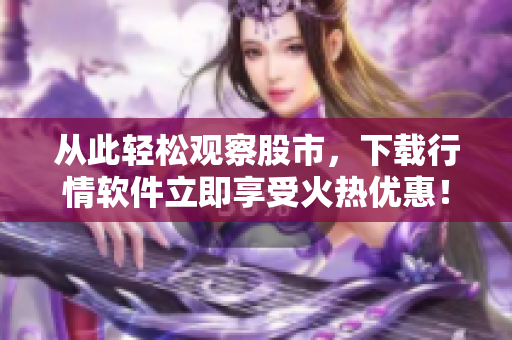 从此轻松观察股市，下载行情软件立即享受火热优惠！