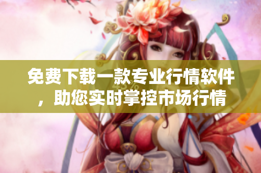 免费下载一款专业行情软件，助您实时掌控市场行情