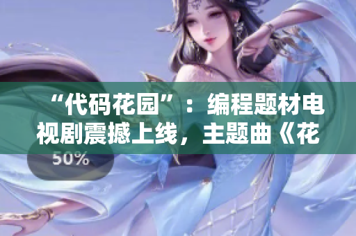 “代码花园”：编程题材电视剧震撼上线，主题曲《花开软件里》菁英创作！