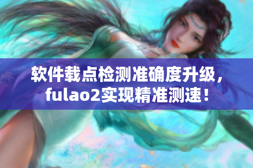 软件载点检测准确度升级，fulao2实现精准测速！