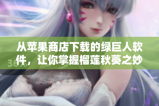 从苹果商店下载的绿巨人软件，让你掌握榴莲秋葵之妙！