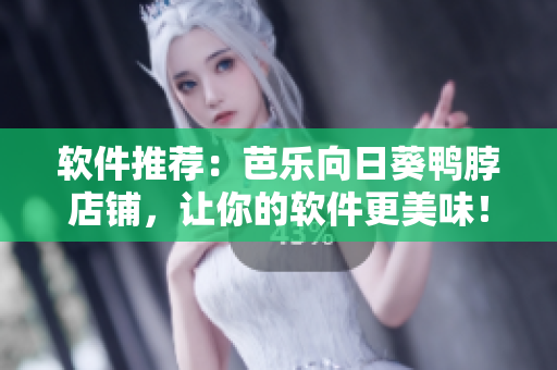 软件推荐：芭乐向日葵鸭脖店铺，让你的软件更美味！