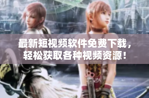最新短视频软件免费下载，轻松获取各种视频资源！