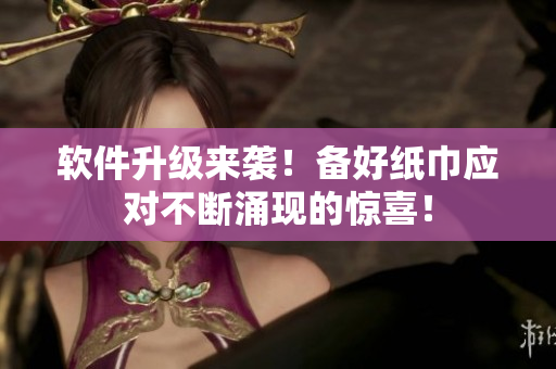 软件升级来袭！备好纸巾应对不断涌现的惊喜！