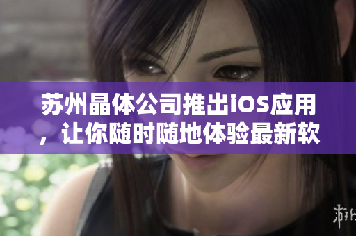 苏州晶体公司推出iOS应用，让你随时随地体验最新软件！
