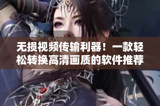 无损视频传输利器！一款轻松转换高清画质的软件推荐