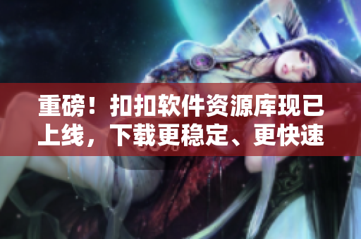 重磅！扣扣软件资源库现已上线，下载更稳定、更快速！