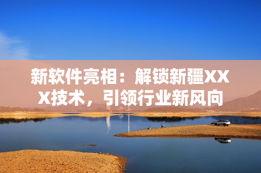 新软件亮相：解锁新疆XXX技术，引领行业新风向