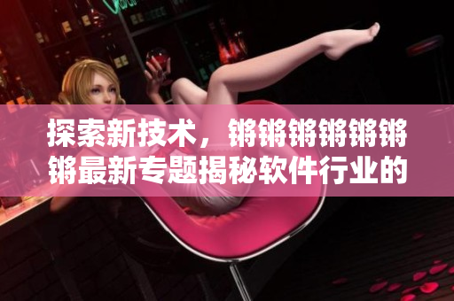 探索新技术，锵锵锵锵锵锵锵最新专题揭秘软件行业的新趋势