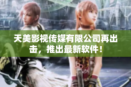 天美影视传媒有限公司再出击，推出最新软件！