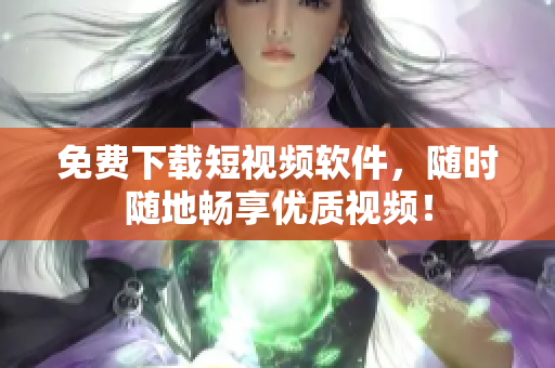 免费下载短视频软件，随时随地畅享优质视频！