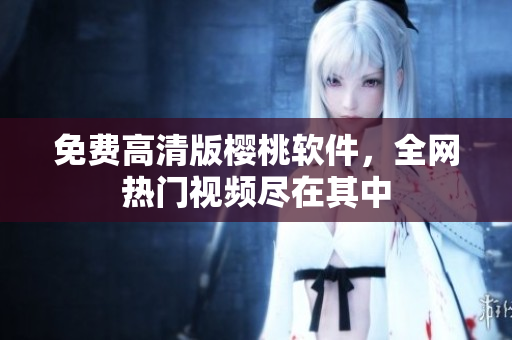 免费高清版樱桃软件，全网热门视频尽在其中