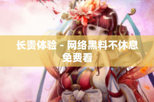 长贵体验 - 网络黑料不休息免费看