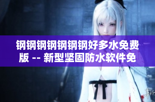 钢钢钢钢钢钢钢好多水免费版 -- 新型坚固防水软件免费试用