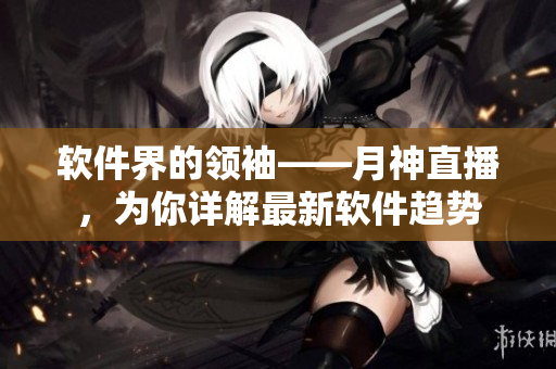 软件界的领袖——月神直播，为你详解最新软件趋势