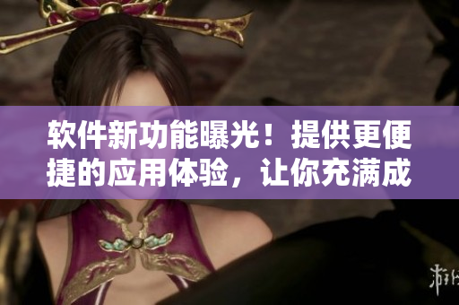 软件新功能曝光！提供更便捷的应用体验，让你充满成就感