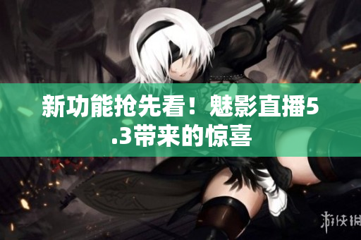 新功能抢先看！魅影直播5.3带来的惊喜