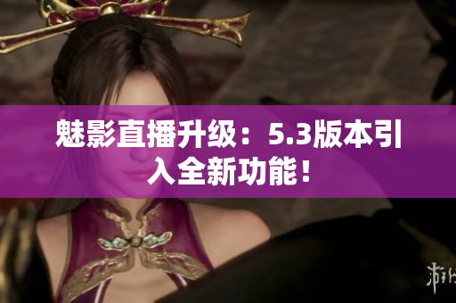 魅影直播升级：5.3版本引入全新功能！