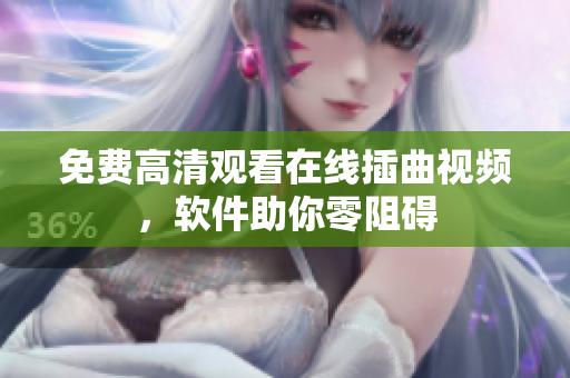 免费高清观看在线插曲视频，软件助你零阻碍