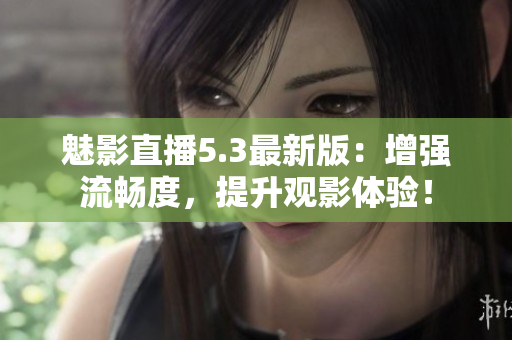 魅影直播5.3最新版：增强流畅度，提升观影体验！
