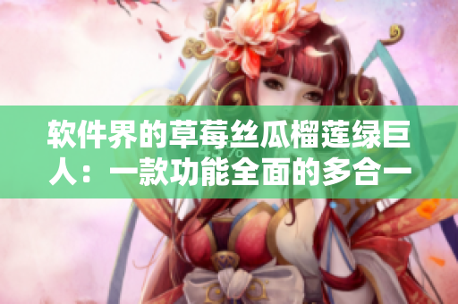 软件界的草莓丝瓜榴莲绿巨人：一款功能全面的多合一软件