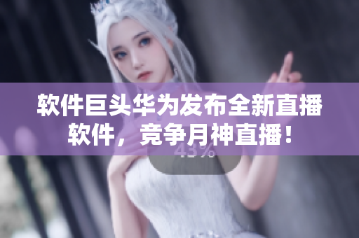 软件巨头华为发布全新直播软件，竞争月神直播！