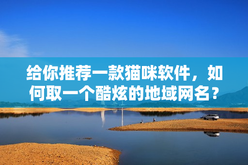 给你推荐一款猫咪软件，如何取一个酷炫的地域网名？