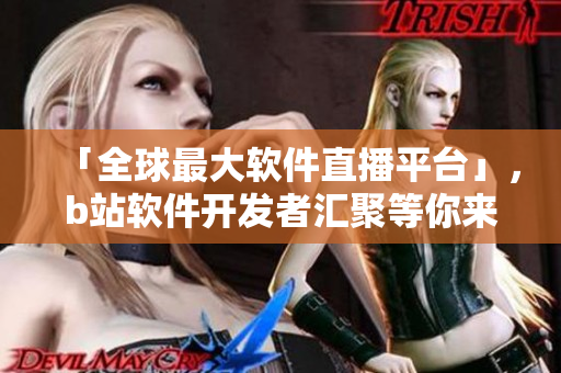 「全球最大软件直播平台」，b站软件开发者汇聚等你来观看
