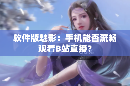 软件版魅影：手机能否流畅观看B站直播？