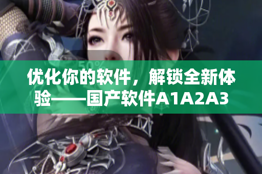 优化你的软件，解锁全新体验——国产软件A1A2A3