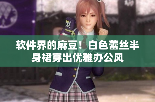 软件界的麻豆！白色蕾丝半身裙穿出优雅办公风
