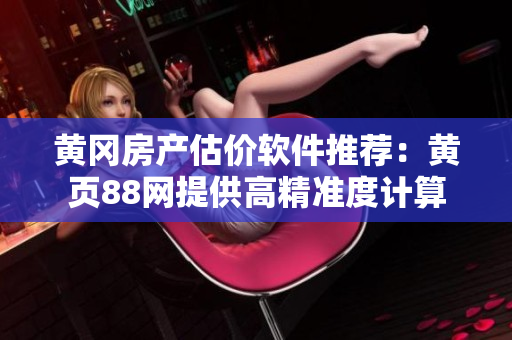 黄冈房产估价软件推荐：黄页88网提供高精准度计算