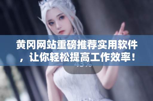 黄冈网站重磅推荐实用软件，让你轻松提高工作效率！