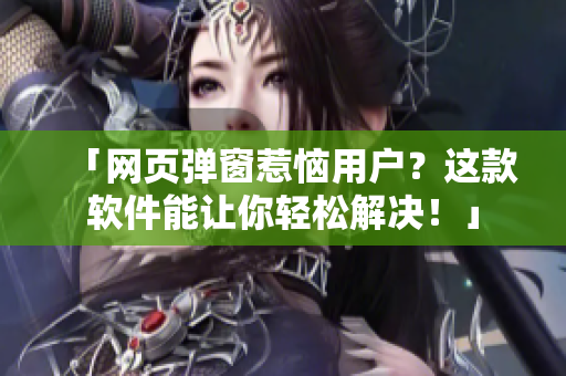 「网页弹窗惹恼用户？这款软件能让你轻松解决！」