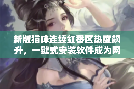 新版猫咪连续红番区热度飙升，一键式安装软件成为网友关注焦点