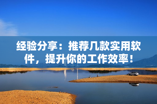 经验分享：推荐几款实用软件，提升你的工作效率！