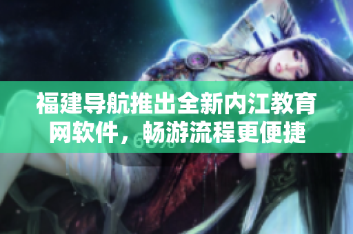 福建导航推出全新内江教育网软件，畅游流程更便捷